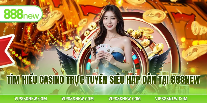 Tìm hiểu casino trực tuyến siêu hấp dẫn tại 888NEW